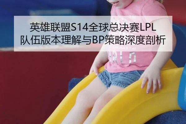 英雄联盟S14全球总决赛LPL队伍版本理解与BP策略深度剖析