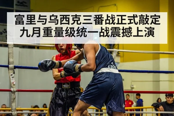 富里与乌西克三番战正式敲定 九月重量级统一战震撼上演