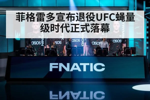 菲格雷多宣布退役UFC蝇量级时代正式落幕