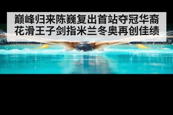 巅峰归来陈巍复出首站夺冠华裔花滑王子剑指米兰冬奥再创佳绩